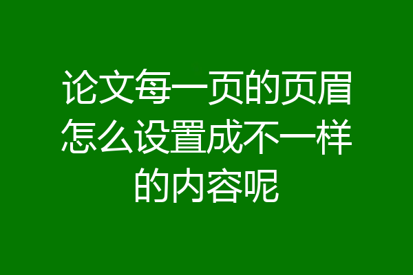 论文每一页的页眉怎么设置成不一样的内容呢
