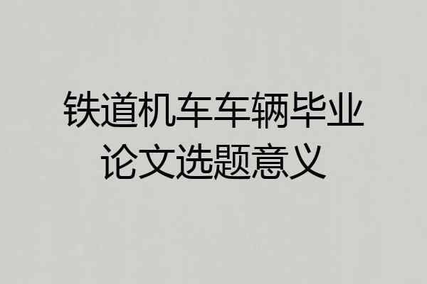 铁道机车车辆毕业论文选题意义