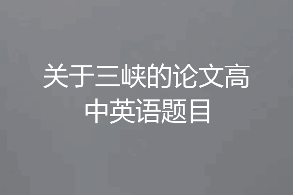 关于三峡的论文高中英语题目