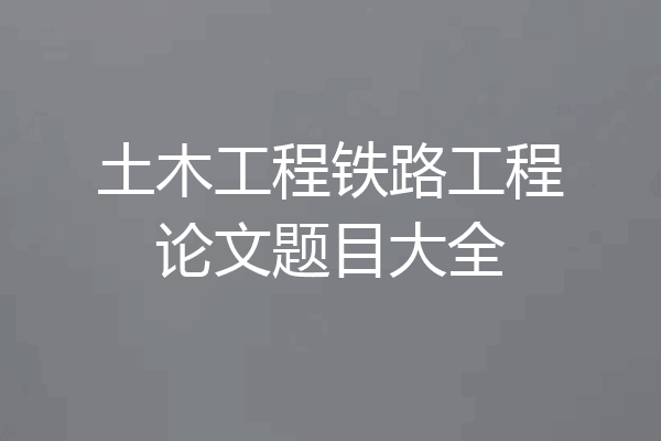 土木工程铁路工程论文题目大全
