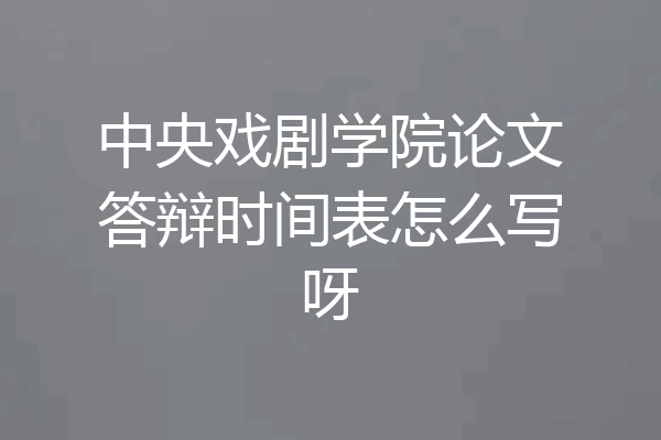 中央戏剧学院论文答辩时间表怎么写呀