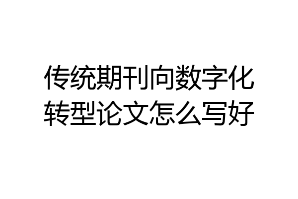 传统期刊向数字化转型论文怎么写好