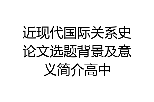 近现代国际关系史论文选题背景及意义简介高中