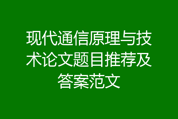 现代通信原理与技术论文题目推荐及答案范文