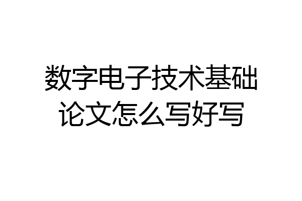 数字电子技术基础论文怎么写好写