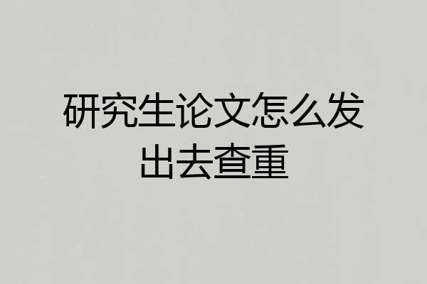 研究生论文怎么发出去查重