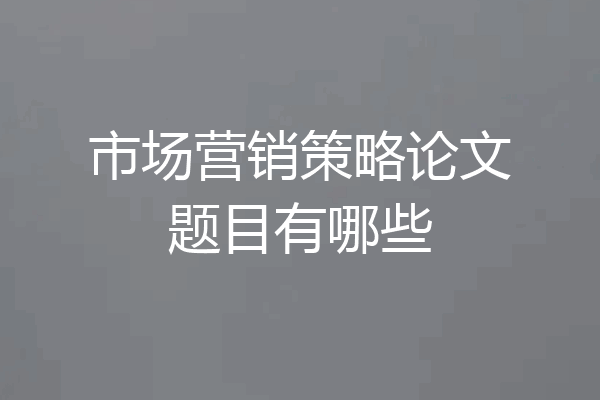 市场营销策略论文题目有哪些