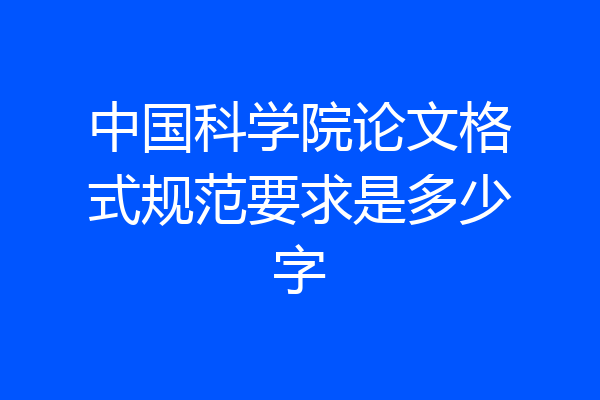 中国科学院论文格式规范要求是多少字