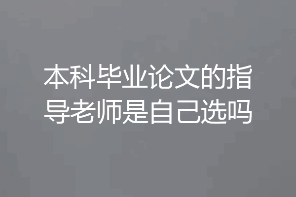 本科毕业论文的指导老师是自己选吗