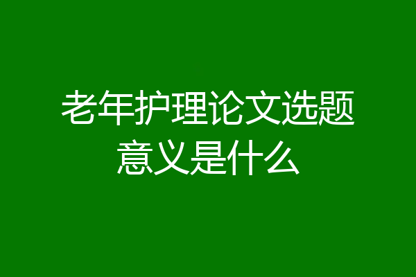 老年护理论文选题意义是什么