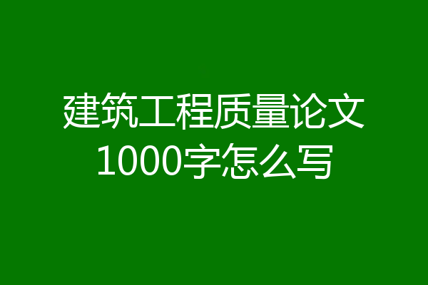 建筑工程质量论文1000字怎么写