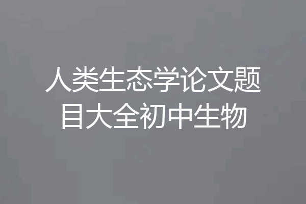 人类生态学论文题目大全初中生物