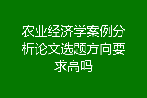 农业经济学案例分析论文选题方向要求高吗