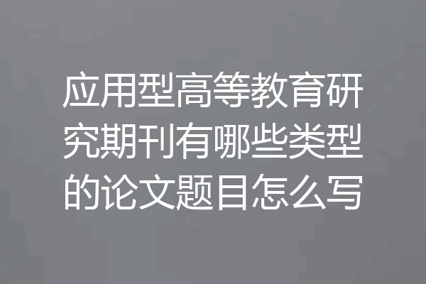 应用型高等教育研究期刊有哪些类型的论文题目怎么写