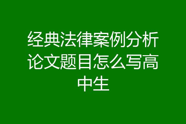 经典法律案例分析论文题目怎么写高中生