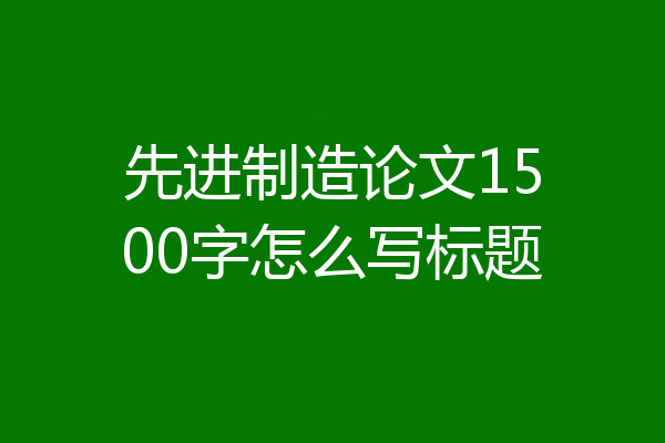 先进制造论文1500字怎么写标题