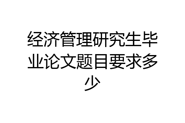 经济管理研究生毕业论文题目要求多少
