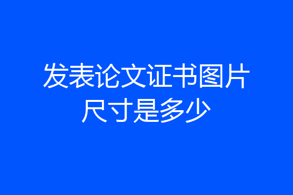发表论文证书图片尺寸是多少