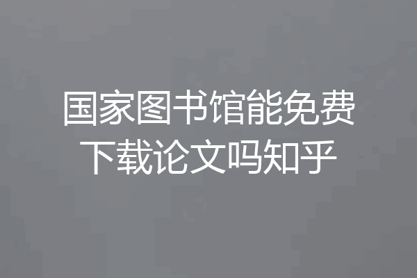 国家图书馆能免费下载论文吗知乎