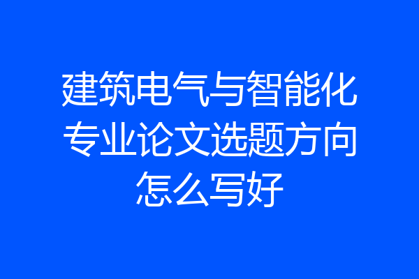 建筑电气与智能化专业论文选题方向怎么写好