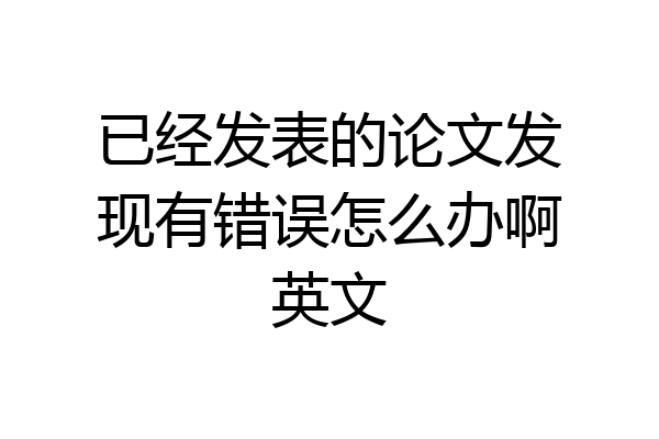 已经发表的论文发现有错误怎么办啊英文