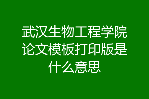 武汉生物工程学院论文模板打印版是什么意思