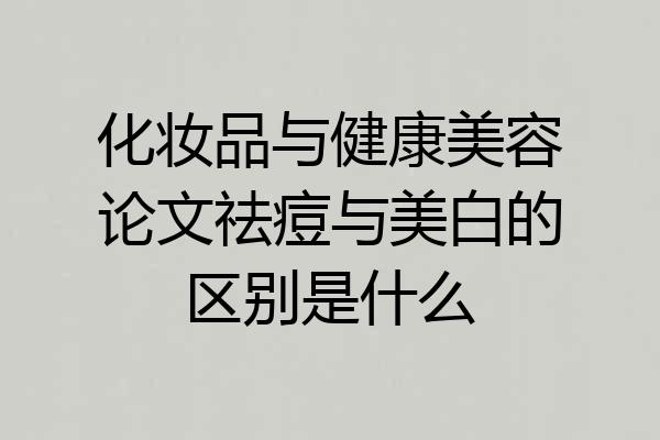 化妆品与健康美容论文祛痘与美白的区别是什么