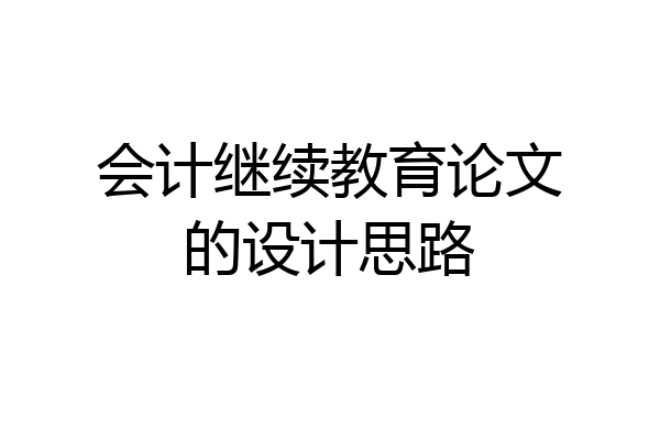 会计继续教育论文的设计思路
