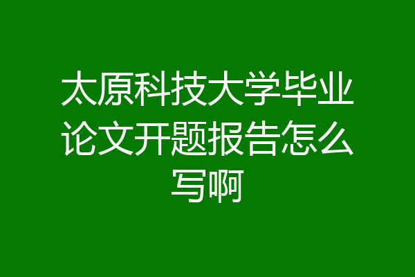 太原科技大学毕业论文开题报告怎么写啊