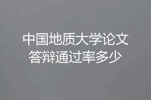 中国地质大学论文答辩通过率多少