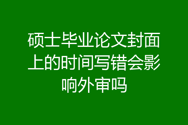 硕士毕业论文封面上的时间写错会影响外审吗