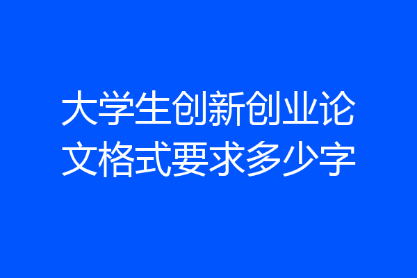 大学生创新创业论文格式要求多少字