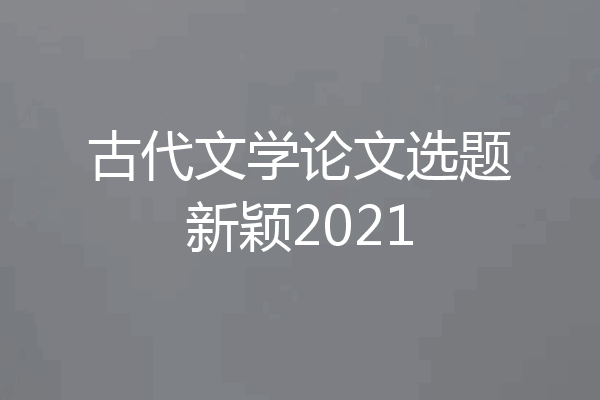 古代文学论文选题新颖2021