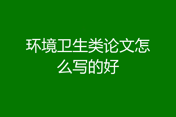 环境卫生类论文怎么写的好