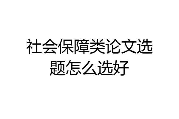 社会保障类论文选题怎么选好