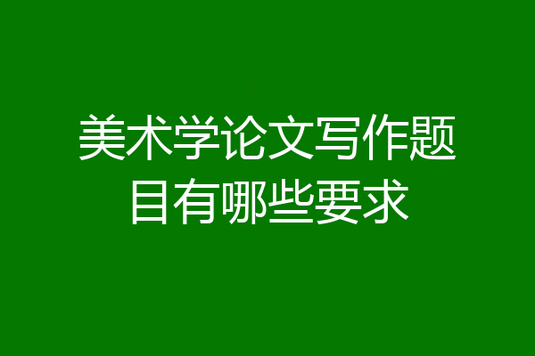 美术学论文写作题目有哪些要求
