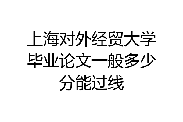 上海对外经贸大学毕业论文一般多少分能过线