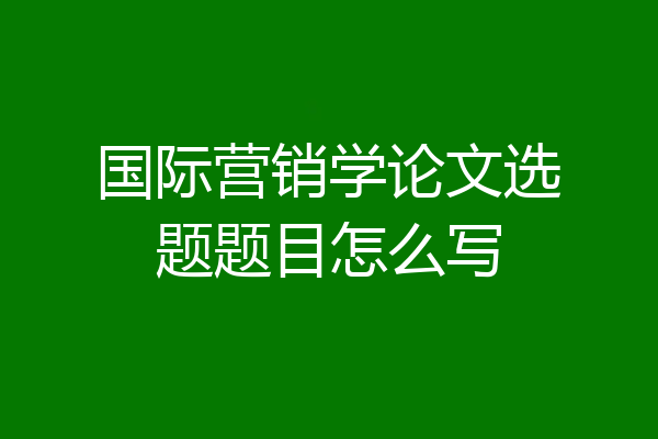 国际营销学论文选题题目怎么写