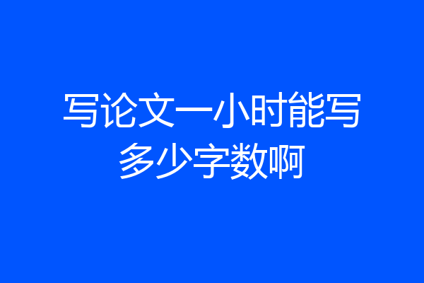 写论文一小时能写多少字数啊
