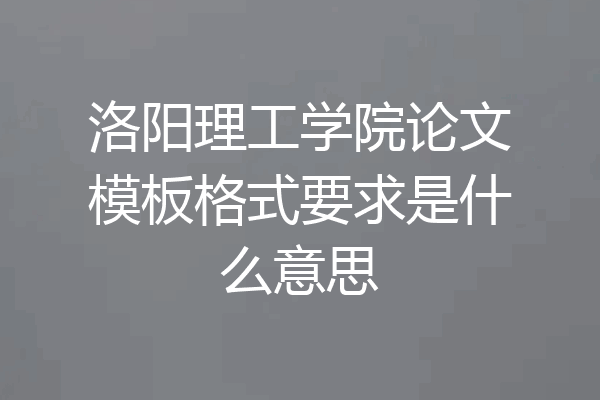 洛阳理工学院论文模板格式要求是什么意思