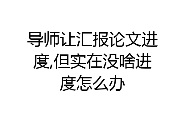 导师让汇报论文进度,但实在没啥进度怎么办