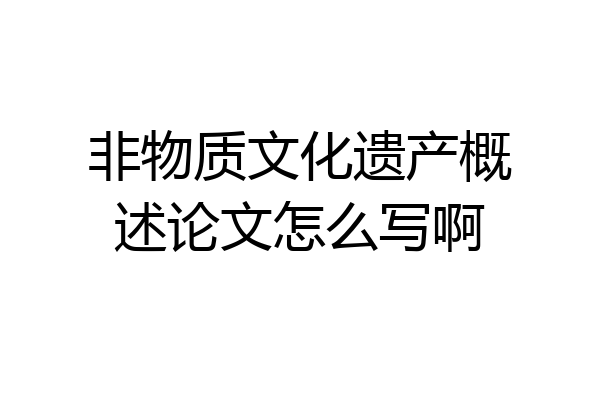 非物质文化遗产概述论文怎么写啊