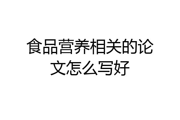 食品营养相关的论文怎么写好