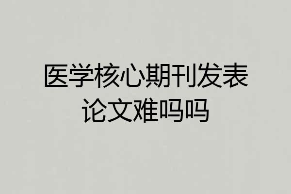 医学核心期刊发表论文难吗吗