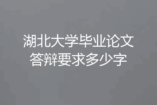 湖北大学毕业论文答辩要求多少字