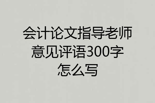 会计论文指导老师意见评语300字怎么写
