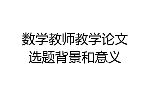 数学教师教学论文选题背景和意义