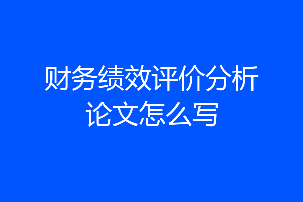财务绩效评价分析论文怎么写
