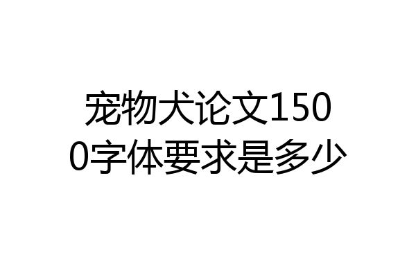宠物犬论文1500字体要求是多少