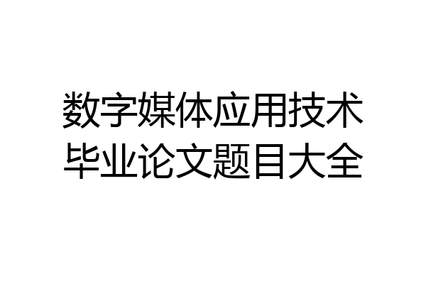 数字媒体应用技术毕业论文题目大全